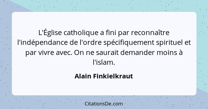 L'Église catholique a fini par reconnaître l'indépendance de l'ordre spécifiquement spirituel et par vivre avec. On ne saurait de... - Alain Finkielkraut