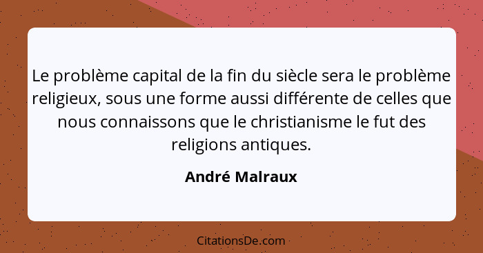 Le problème capital de la fin du siècle sera le problème religieux, sous une forme aussi différente de celles que nous connaissons que... - André Malraux