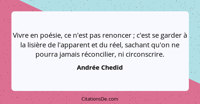 Vivre en poésie, ce n'est pas renoncer ; c'est se garder à la lisière de l'apparent et du réel, sachant qu'on ne pourra jamais ré... - Andrée Chedid