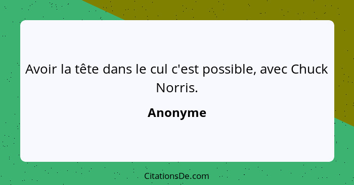 Avoir la tête dans le cul c'est possible, avec Chuck Norris.... - Anonyme