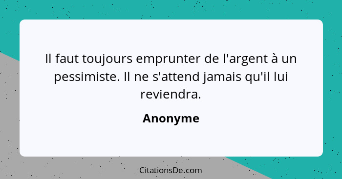 Il faut toujours emprunter de l'argent à un pessimiste. Il ne s'attend jamais qu'il lui reviendra.... - Anonyme