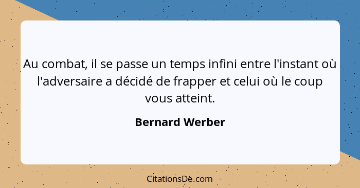 Au combat, il se passe un temps infini entre l'instant où l'adversaire a décidé de frapper et celui où le coup vous atteint.... - Bernard Werber