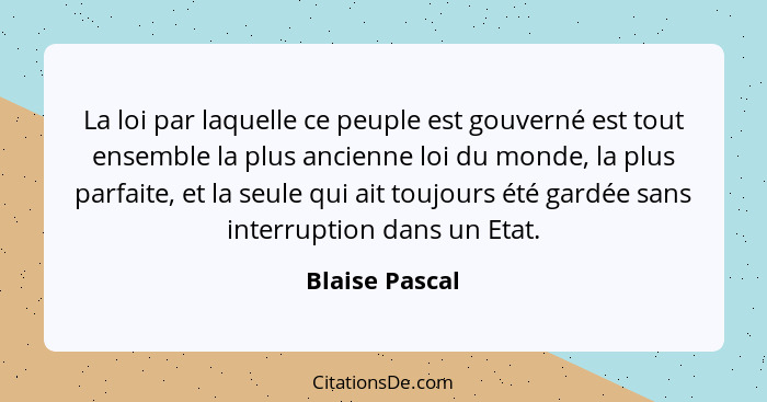 La loi par laquelle ce peuple est gouverné est tout ensemble la plus ancienne loi du monde, la plus parfaite, et la seule qui ait touj... - Blaise Pascal