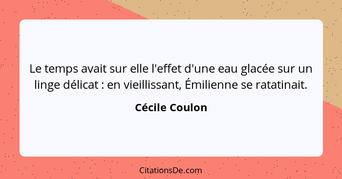 Le temps avait sur elle l'effet d'une eau glacée sur un linge délicat : en vieillissant, Émilienne se ratatinait.... - Cécile Coulon