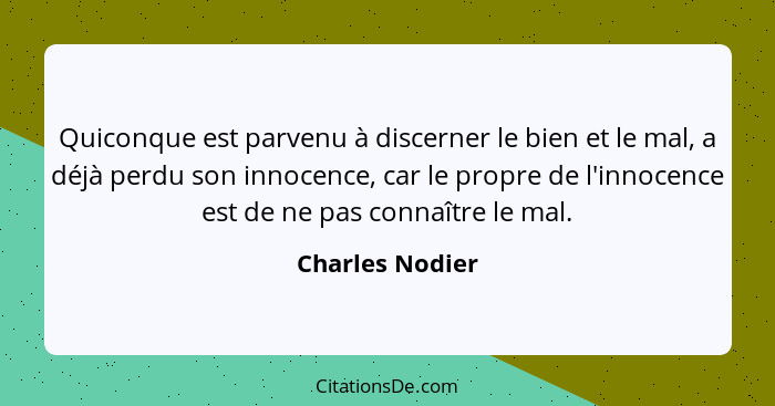 Quiconque est parvenu à discerner le bien et le mal, a déjà perdu son innocence, car le propre de l'innocence est de ne pas connaître... - Charles Nodier