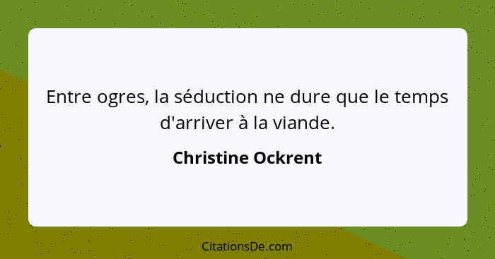 Entre ogres, la séduction ne dure que le temps d'arriver à la viande.... - Christine Ockrent