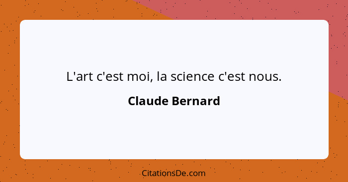 L'art c'est moi, la science c'est nous.... - Claude Bernard