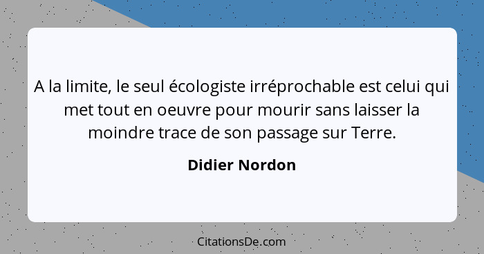 A la limite, le seul écologiste irréprochable est celui qui met tout en oeuvre pour mourir sans laisser la moindre trace de son passag... - Didier Nordon