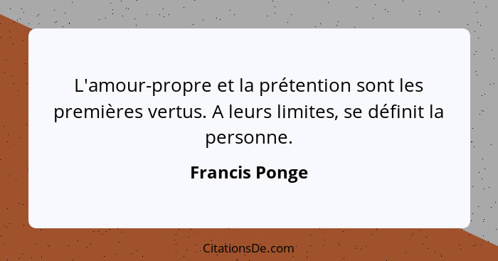 L'amour-propre et la prétention sont les premières vertus. A leurs limites, se définit la personne.... - Francis Ponge