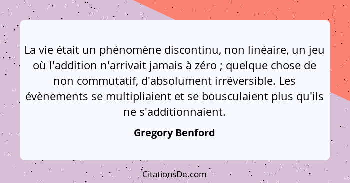 La vie était un phénomène discontinu, non linéaire, un jeu où l'addition n'arrivait jamais à zéro ; quelque chose de non commut... - Gregory Benford