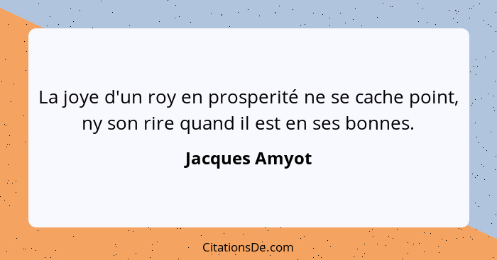 La joye d'un roy en prosperité ne se cache point, ny son rire quand il est en ses bonnes.... - Jacques Amyot