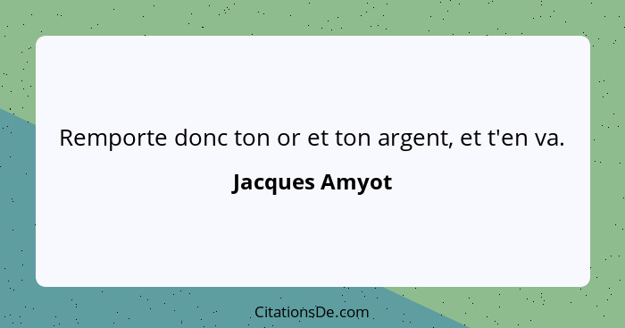 Remporte donc ton or et ton argent, et t'en va.... - Jacques Amyot