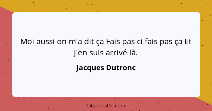 Moi aussi on m'a dit ça Fais pas ci fais pas ça Et j'en suis arrivé là.... - Jacques Dutronc