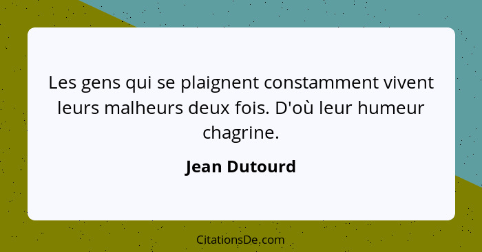 Les gens qui se plaignent constamment vivent leurs malheurs deux fois. D'où leur humeur chagrine.... - Jean Dutourd