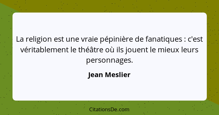 La religion est une vraie pépinière de fanatiques : c'est véritablement le théâtre où ils jouent le mieux leurs personnages.... - Jean Meslier