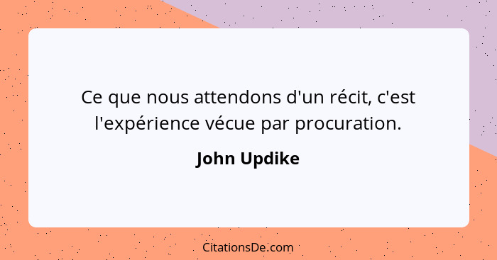 Ce que nous attendons d'un récit, c'est l'expérience vécue par procuration.... - John Updike