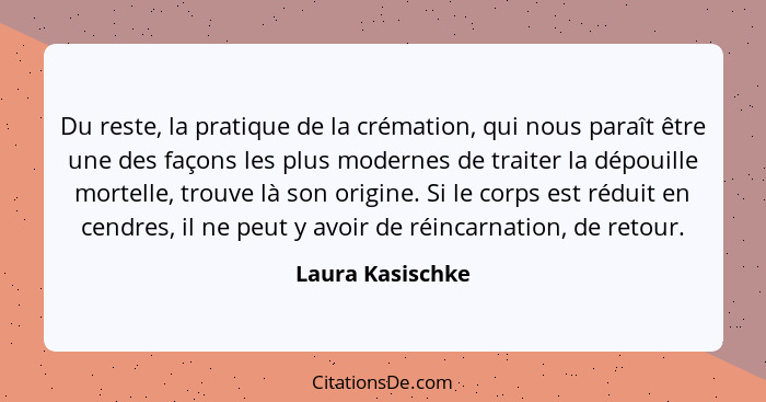 Du reste, la pratique de la crémation, qui nous paraît être une des façons les plus modernes de traiter la dépouille mortelle, trouv... - Laura Kasischke