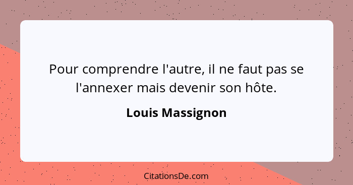 Pour comprendre l'autre, il ne faut pas se l'annexer mais devenir son hôte.... - Louis Massignon