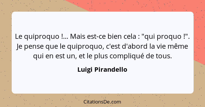 Le quiproquo !... Mais est-ce bien cela : "qui proquo !". Je pense que le quiproquo, c'est d'abord la vie même qui e... - Luigi Pirandello