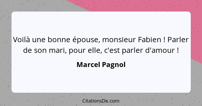 Voilà une bonne épouse, monsieur Fabien ! Parler de son mari, pour elle, c'est parler d'amour !... - Marcel Pagnol