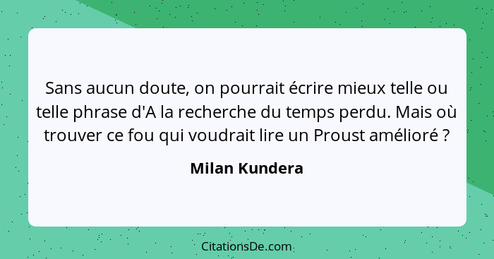 Sans aucun doute, on pourrait écrire mieux telle ou telle phrase d'A la recherche du temps perdu. Mais où trouver ce fou qui voudrait... - Milan Kundera