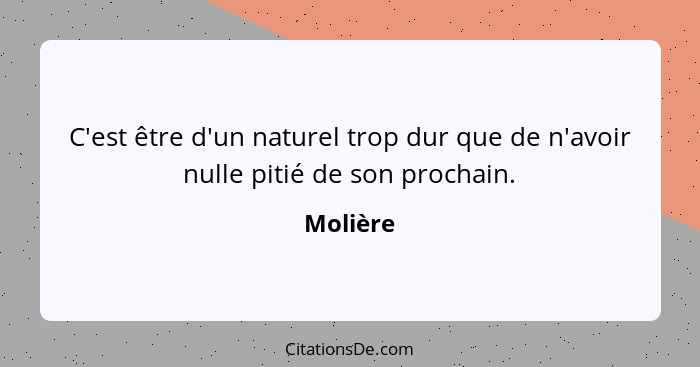 C'est être d'un naturel trop dur que de n'avoir nulle pitié de son prochain.... - Molière