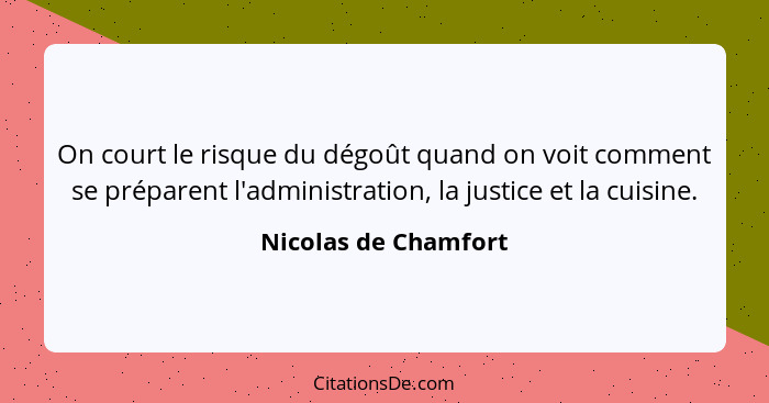 On court le risque du dégoût quand on voit comment se préparent l'administration, la justice et la cuisine.... - Nicolas de Chamfort