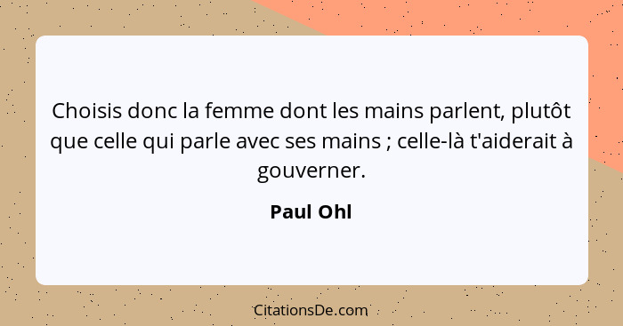 Choisis donc la femme dont les mains parlent, plutôt que celle qui parle avec ses mains ; celle-là t'aiderait à gouverner.... - Paul Ohl