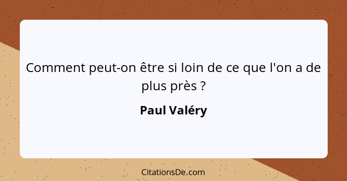 Comment peut-on être si loin de ce que l'on a de plus près ?... - Paul Valéry