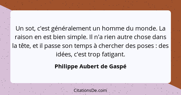 Un sot, c'est généralement un homme du monde. La raison en est bien simple. Il n'a rien autre chose dans la tête, et il pas... - Philippe Aubert de Gaspé