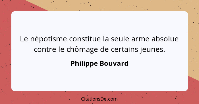 Le népotisme constitue la seule arme absolue contre le chômage de certains jeunes.... - Philippe Bouvard