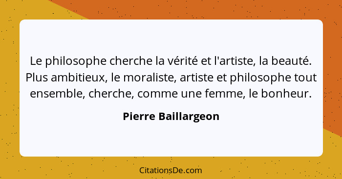 Le philosophe cherche la vérité et l'artiste, la beauté. Plus ambitieux, le moraliste, artiste et philosophe tout ensemble, cherc... - Pierre Baillargeon