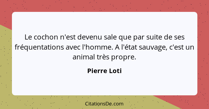 Le cochon n'est devenu sale que par suite de ses fréquentations avec l'homme. A l'état sauvage, c'est un animal très propre.... - Pierre Loti