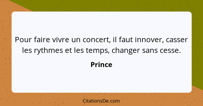Pour faire vivre un concert, il faut innover, casser les rythmes et les temps, changer sans cesse.... - Prince