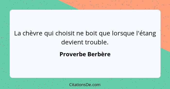 La chèvre qui choisit ne boit que lorsque l'étang devient trouble.... - Proverbe Berbère