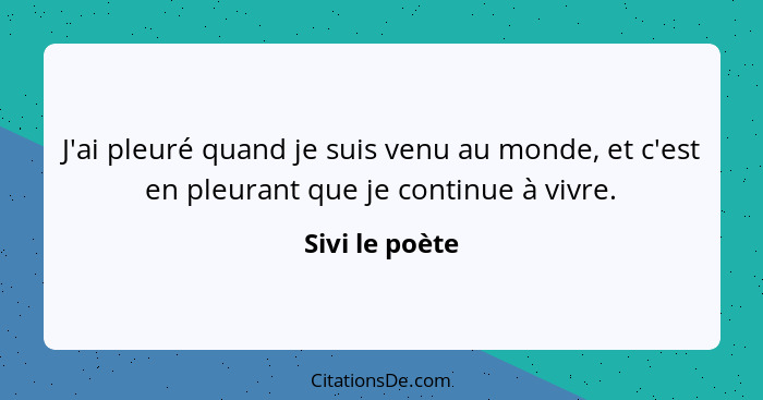 J'ai pleuré quand je suis venu au monde, et c'est en pleurant que je continue à vivre.... - Sivi le poète