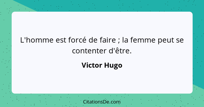 L'homme est forcé de faire ; la femme peut se contenter d'être.... - Victor Hugo