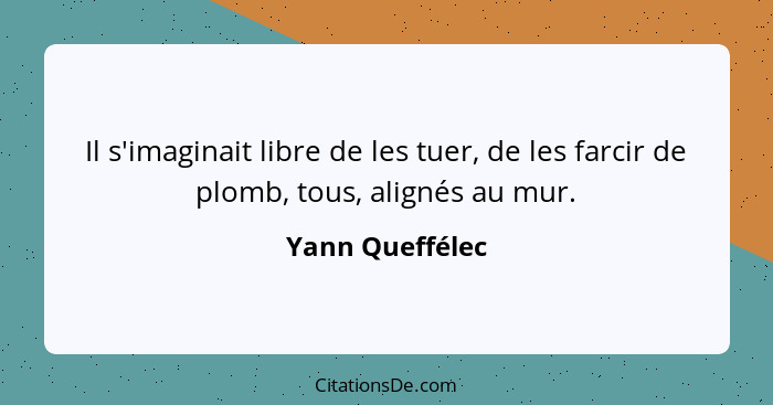 Il s'imaginait libre de les tuer, de les farcir de plomb, tous, alignés au mur.... - Yann Queffélec