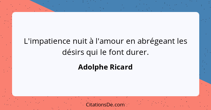 L'impatience nuit à l'amour en abrégeant les désirs qui le font durer.... - Adolphe Ricard