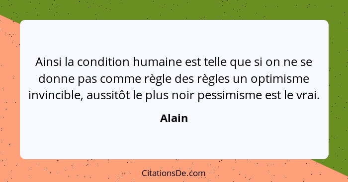 Ainsi la condition humaine est telle que si on ne se donne pas comme règle des règles un optimisme invincible, aussitôt le plus noir pessimism... - Alain