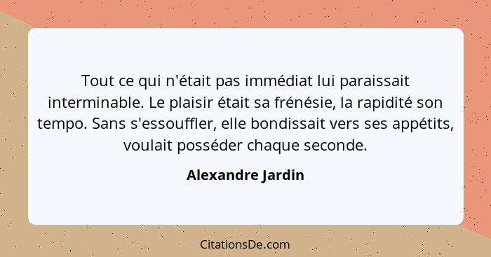 Tout ce qui n'était pas immédiat lui paraissait interminable. Le plaisir était sa frénésie, la rapidité son tempo. Sans s'essouffle... - Alexandre Jardin