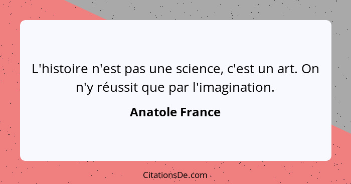 L'histoire n'est pas une science, c'est un art. On n'y réussit que par l'imagination.... - Anatole France