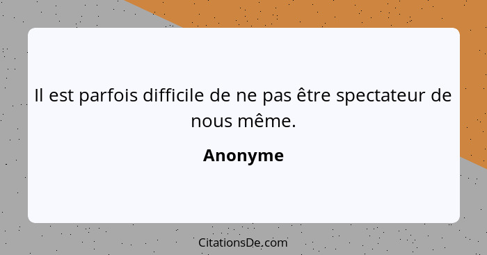 Il est parfois difficile de ne pas être spectateur de nous même.... - Anonyme