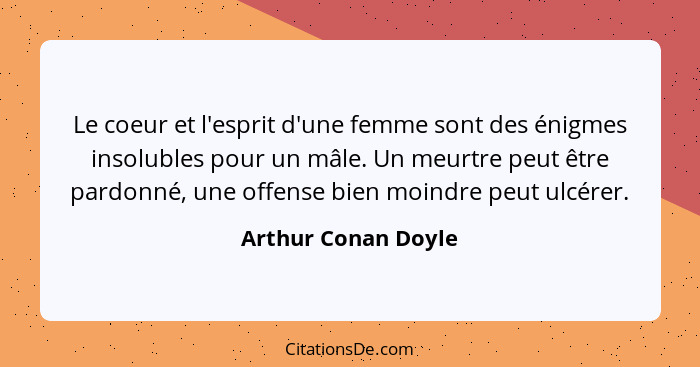 Le coeur et l'esprit d'une femme sont des énigmes insolubles pour un mâle. Un meurtre peut être pardonné, une offense bien moindr... - Arthur Conan Doyle