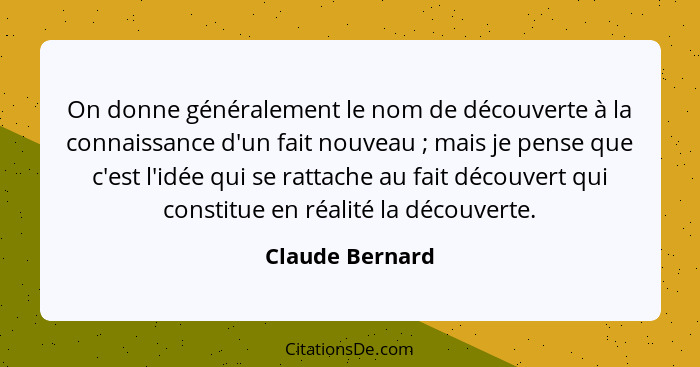 On donne généralement le nom de découverte à la connaissance d'un fait nouveau ; mais je pense que c'est l'idée qui se rattache... - Claude Bernard