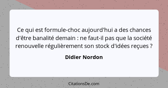 Ce qui est formule-choc aujourd'hui a des chances d'être banalité demain : ne faut-il pas que la société renouvelle régulièrement... - Didier Nordon