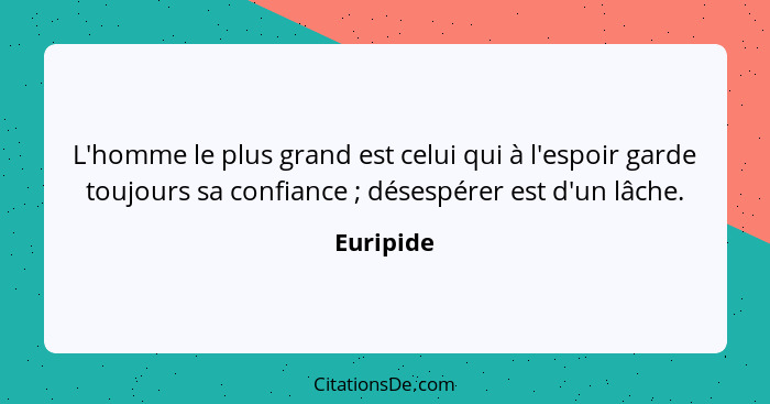 L'homme le plus grand est celui qui à l'espoir garde toujours sa confiance ; désespérer est d'un lâche.... - Euripide