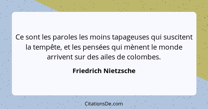 Ce sont les paroles les moins tapageuses qui suscitent la tempête, et les pensées qui mènent le monde arrivent sur des ailes de... - Friedrich Nietzsche