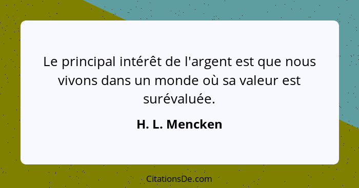 Le principal intérêt de l'argent est que nous vivons dans un monde où sa valeur est surévaluée.... - H. L. Mencken