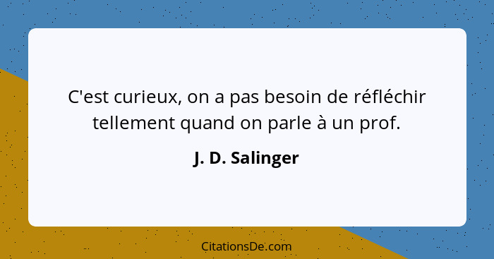 C'est curieux, on a pas besoin de réfléchir tellement quand on parle à un prof.... - J. D. Salinger